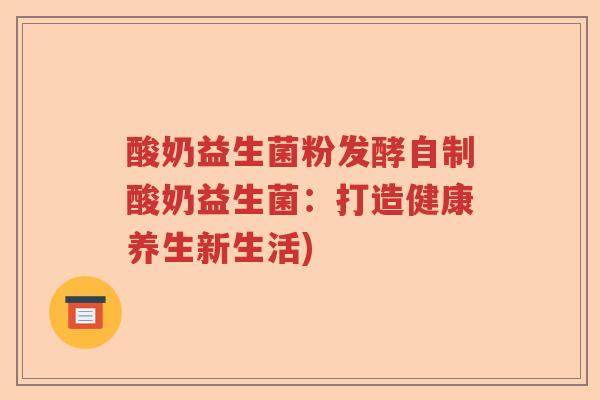 酸奶益生菌粉发酵自制酸奶益生菌：打造健康养生新生活)