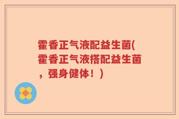 霍香正气液配益生菌(霍香正气液搭配益生菌，强身健体！)