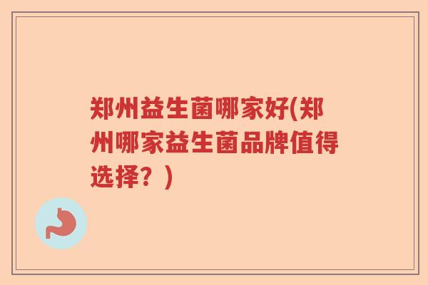 郑州益生菌哪家好(郑州哪家益生菌品牌值得选择？)