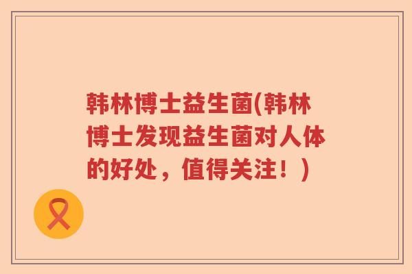 韩林博士益生菌(韩林博士发现益生菌对人体的好处，值得关注！)