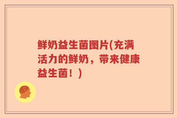 鲜奶益生菌图片(充满活力的鲜奶，带来健康益生菌！)