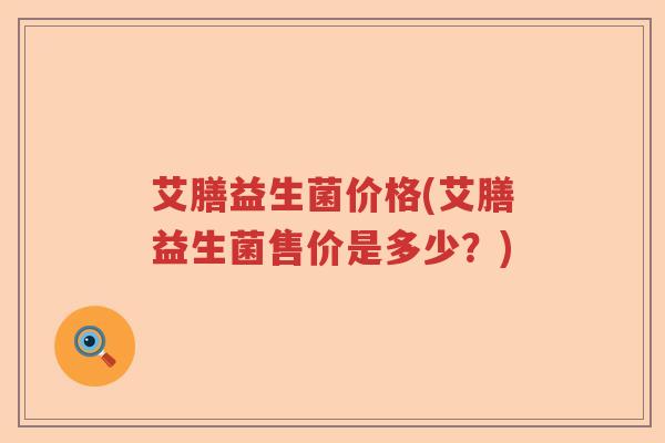 艾膳益生菌价格(艾膳益生菌售价是多少？)