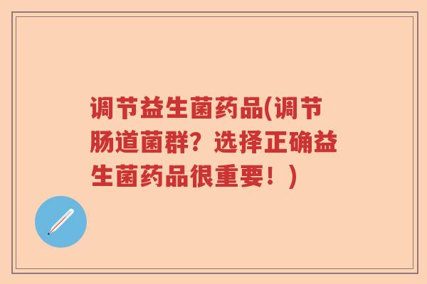 调节益生菌药品(调节肠道菌群？选择正确益生菌药品很重要！)