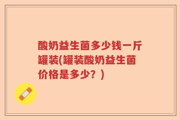 酸奶益生菌多少钱一斤罐装(罐装酸奶益生菌价格是多少？)