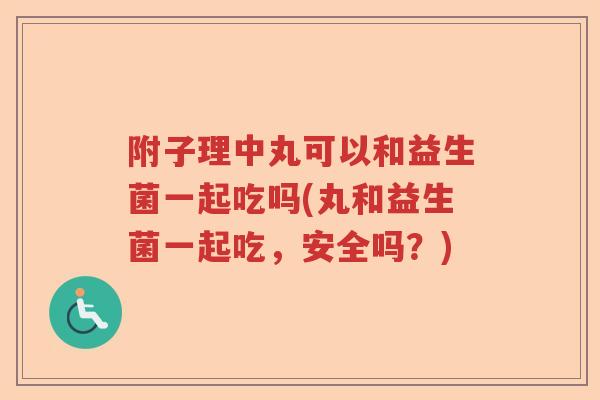 附子理中丸可以和益生菌一起吃吗(丸和益生菌一起吃，安全吗？)
