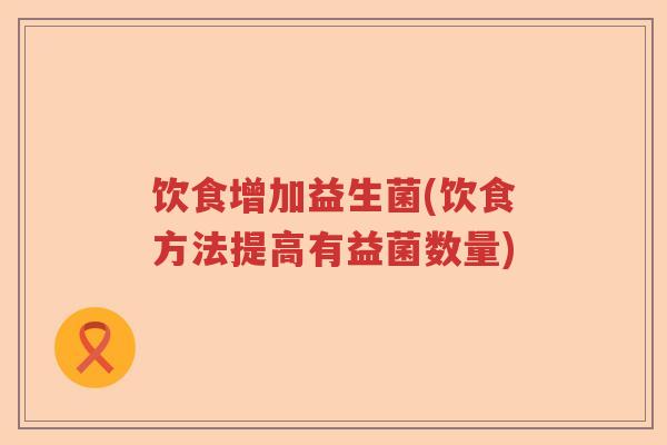 饮食增加益生菌(饮食方法提高有益菌数量)