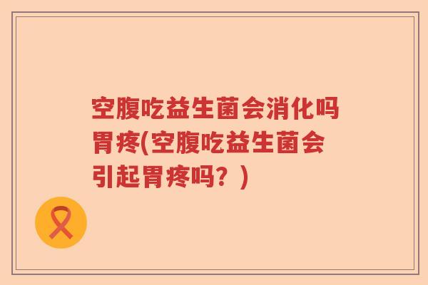 空腹吃益生菌会消化吗胃疼(空腹吃益生菌会引起胃疼吗？)