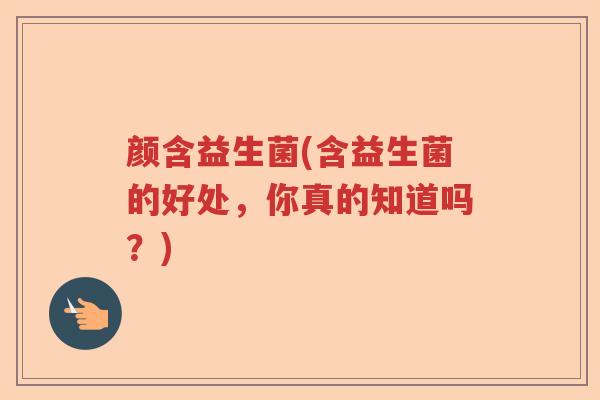 颜含益生菌(含益生菌的好处，你真的知道吗？)