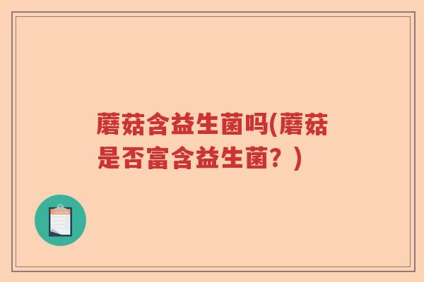 蘑菇含益生菌吗(蘑菇是否富含益生菌？)