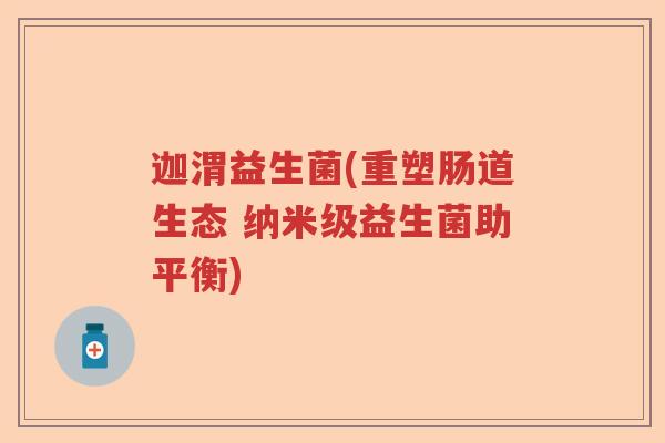 迦渭益生菌(重塑肠道生态 纳米级益生菌助平衡)