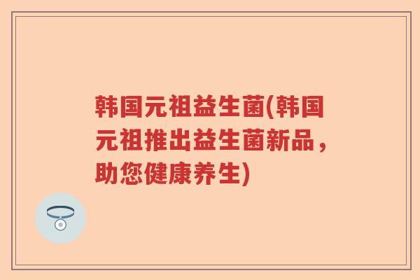 韩国元祖益生菌(韩国元祖推出益生菌新品，助您健康养生)