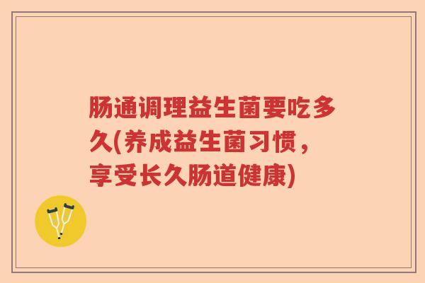 肠通调理益生菌要吃多久(养成益生菌习惯，享受长久肠道健康)