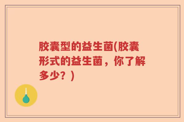 胶囊型的益生菌(胶囊形式的益生菌，你了解多少？)