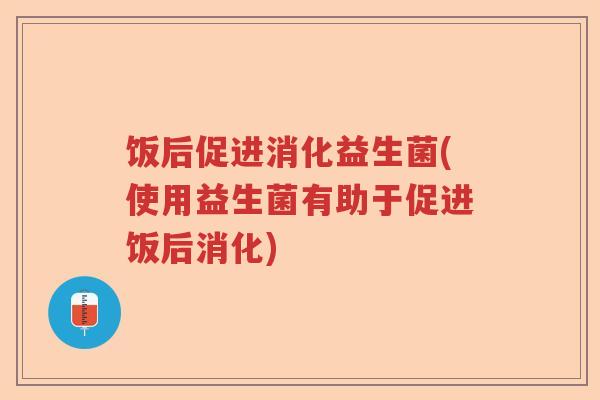 饭后促进消化益生菌(使用益生菌有助于促进饭后消化)