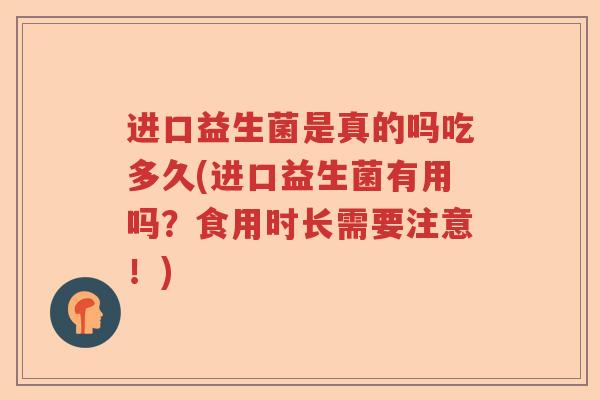 进口益生菌是真的吗吃多久(进口益生菌有用吗？食用时长需要注意！)