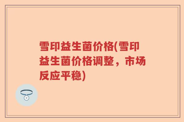 雪印益生菌价格(雪印益生菌价格调整，市场反应平稳)