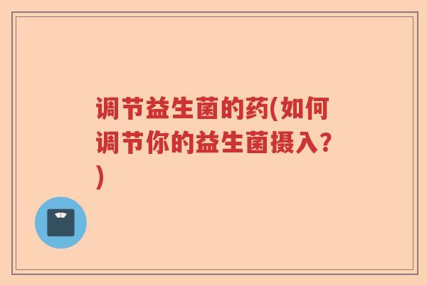 调节益生菌的药(如何调节你的益生菌摄入？)