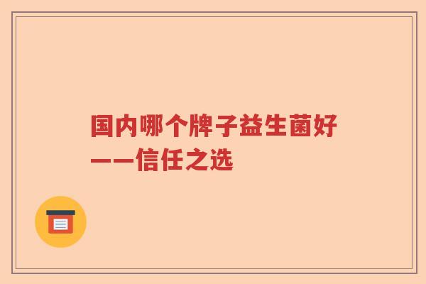 国内哪个牌子益生菌好——信任之选