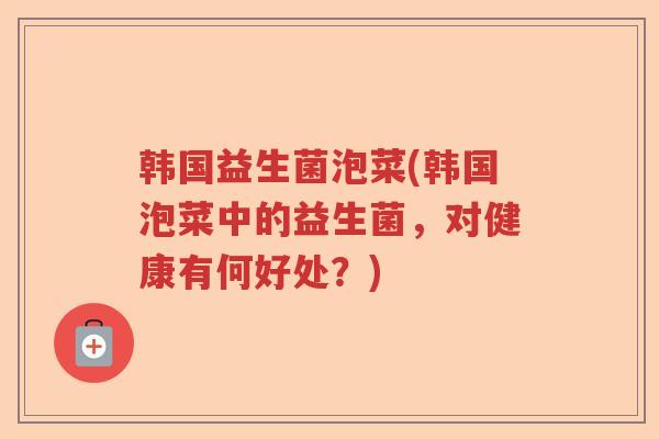 韩国益生菌泡菜(韩国泡菜中的益生菌，对健康有何好处？)