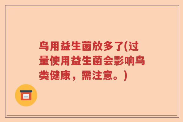 鸟用益生菌放多了(过量使用益生菌会影响鸟类健康，需注意。)