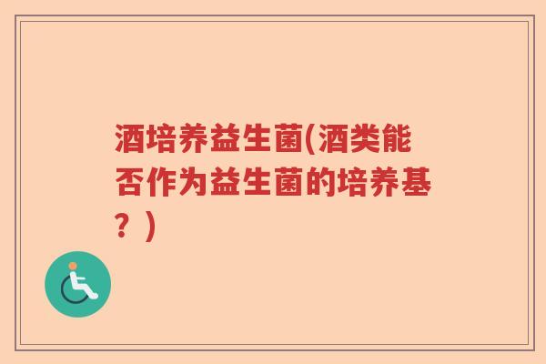 酒培养益生菌(酒类能否作为益生菌的培养基？)
