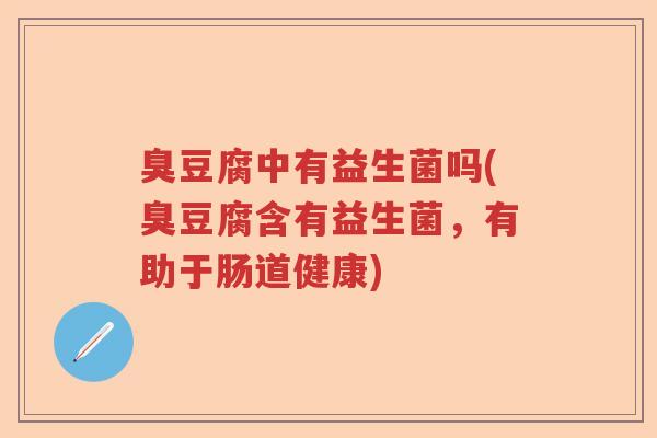 臭豆腐中有益生菌吗(臭豆腐含有益生菌，有助于肠道健康)