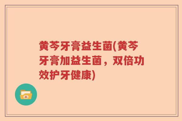 黄芩牙膏益生菌(黄芩牙膏加益生菌，双倍功效护牙健康)