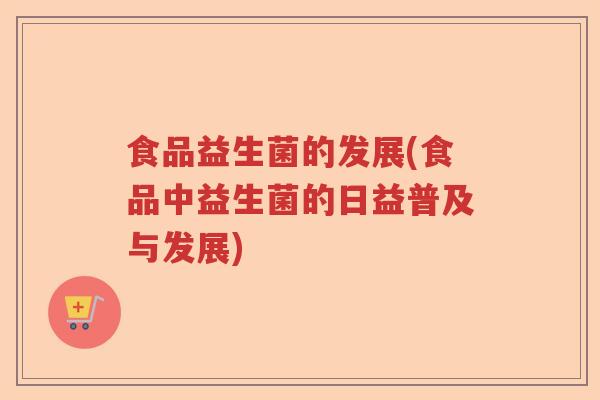 食品益生菌的发展(食品中益生菌的日益普及与发展)