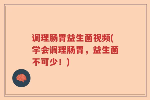 调理肠胃益生菌视频(学会调理肠胃，益生菌不可少！)