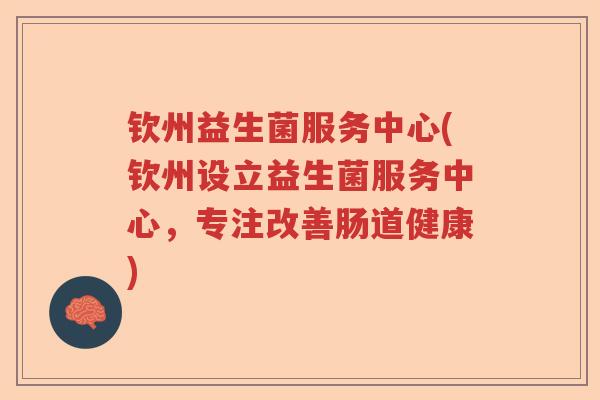 钦州益生菌服务中心(钦州设立益生菌服务中心，专注改善肠道健康)