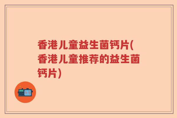 香港儿童益生菌钙片(香港儿童推荐的益生菌钙片)