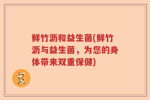 鲜竹沥和益生菌(鲜竹沥与益生菌，为您的身体带来双重保健)