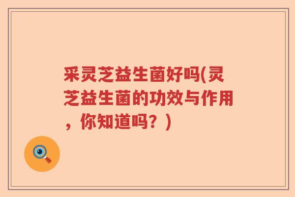 采灵芝益生菌好吗(灵芝益生菌的功效与作用，你知道吗？)