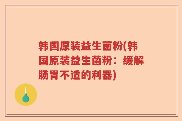 韩国原装益生菌粉(韩国原装益生菌粉：缓解肠胃不适的利器)