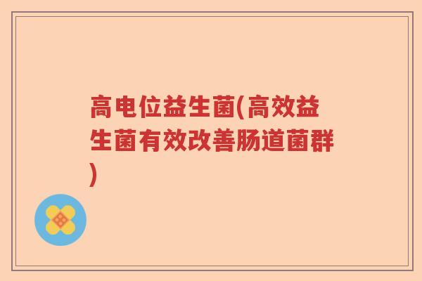 高电位益生菌(高效益生菌有效改善肠道菌群)