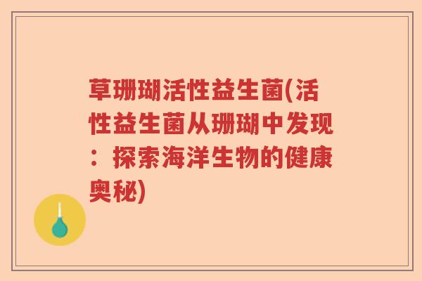草珊瑚活性益生菌(活性益生菌从珊瑚中发现：探索海洋生物的健康奥秘)