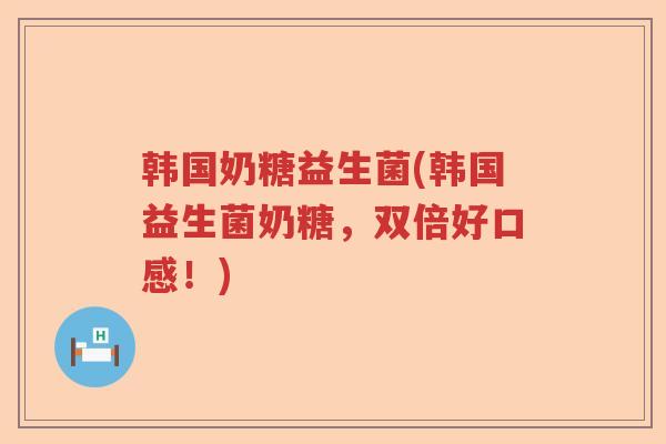 韩国奶糖益生菌(韩国益生菌奶糖，双倍好口感！)