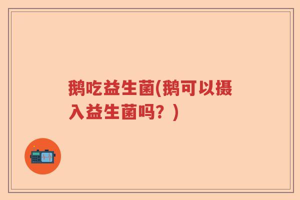 鹅吃益生菌(鹅可以摄入益生菌吗？)