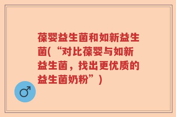 葆婴益生菌和如新益生菌(“对比葆婴与如新益生菌，找出更优质的益生菌奶粉”)