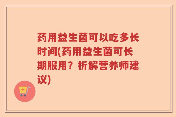 药用益生菌可以吃多长时间(药用益生菌可长期服用？析解营养师建议)