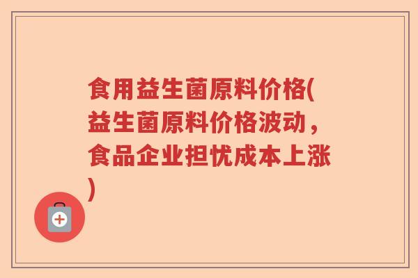 食用益生菌原料价格(益生菌原料价格波动，食品企业担忧成本上涨)