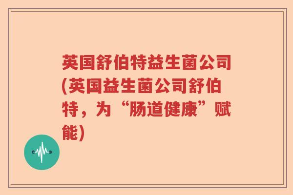 英国舒伯特益生菌公司(英国益生菌公司舒伯特，为“肠道健康”赋能)