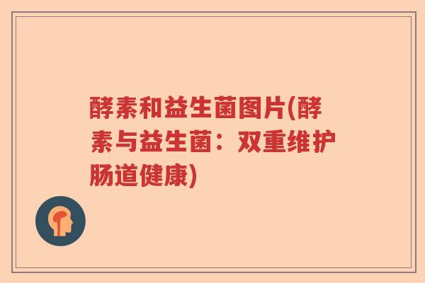 酵素和益生菌图片(酵素与益生菌：双重维护肠道健康)