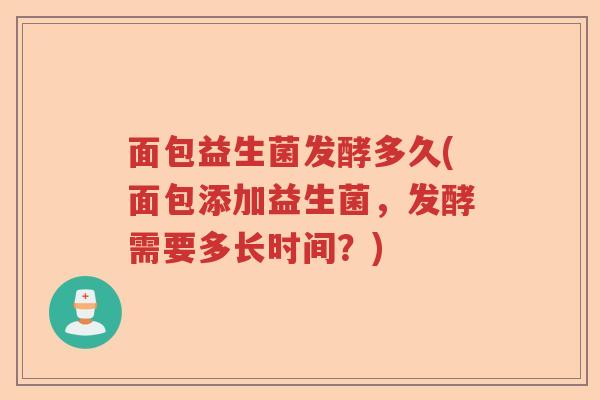 面包益生菌发酵多久(面包添加益生菌，发酵需要多长时间？)