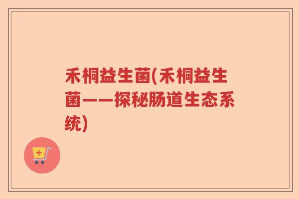 禾桐益生菌(禾桐益生菌——探秘肠道生态系统)