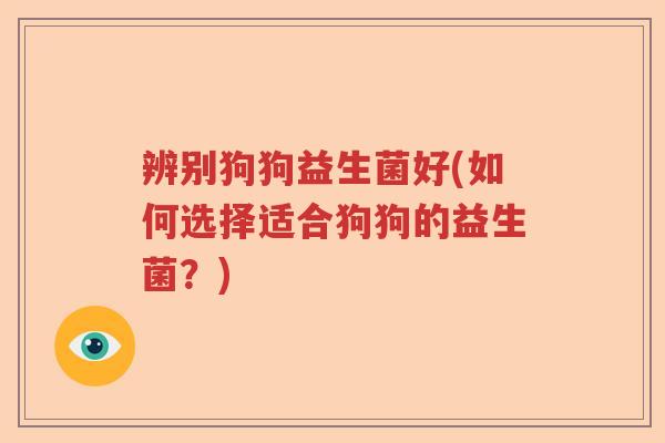 辨别狗狗益生菌好(如何选择适合狗狗的益生菌？)