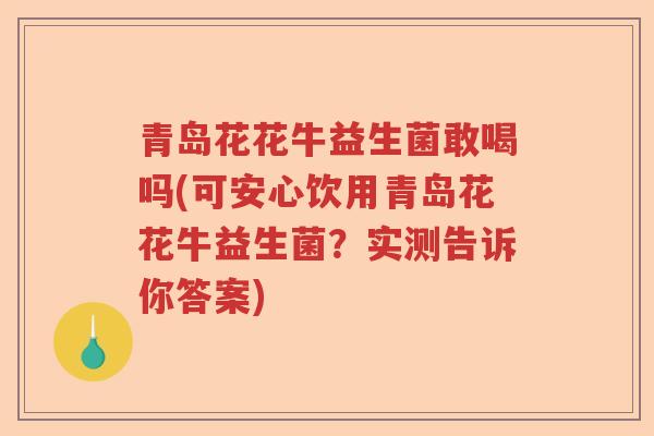 青岛花花牛益生菌敢喝吗(可安心饮用青岛花花牛益生菌？实测告诉你答案)