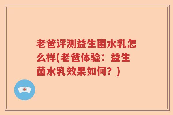 老爸评测益生菌水乳怎么样(老爸体验：益生菌水乳效果如何？)