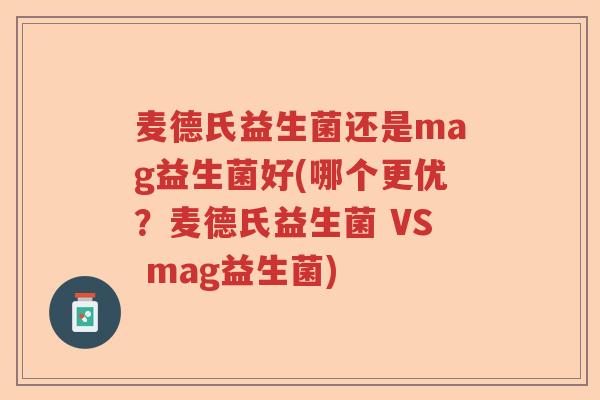 麦德氏益生菌还是mag益生菌好(哪个更优？麦德氏益生菌 VS mag益生菌)