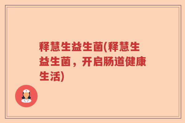 释慧生益生菌(释慧生益生菌，开启肠道健康生活)